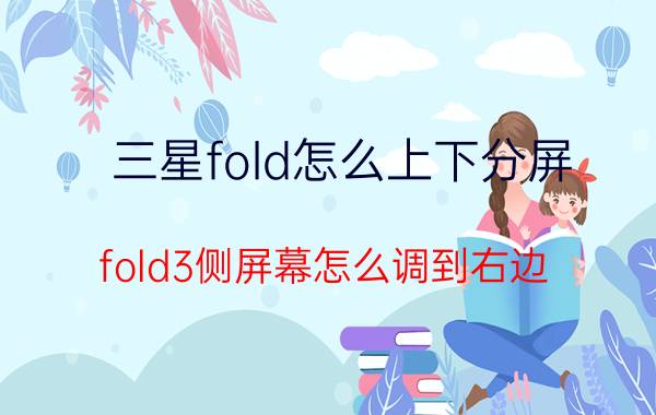 三星fold怎么上下分屏 fold3侧屏幕怎么调到右边？